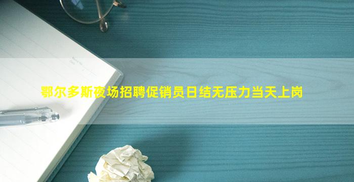 鄂尔多斯夜场招聘促销员日结无压力当天上岗